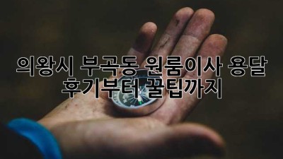 의왕시 부곡동 원룸이사, 용달 후기부터 꿀팁까지! 🚚💨