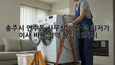 충주시 연수동 사무실 이사 팁: 최저가 이사 비용 절약 꿀팁 10가지! ✨